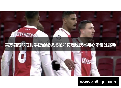 莱万领跑欧冠射手榜的秘诀揭秘如何通过技术与心态制胜赛场 莱万领跑欧冠射手榜的秘诀揭秘如何通过技术与心态制胜赛场
