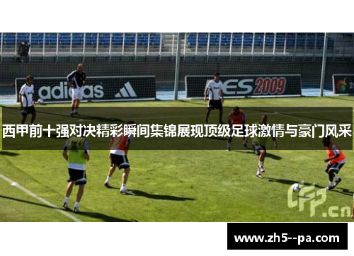 西甲前十强对决精彩瞬间集锦展现顶级足球激情与豪门风采 西甲前十强对决精彩瞬间集锦展现顶级足球激情与豪门风采