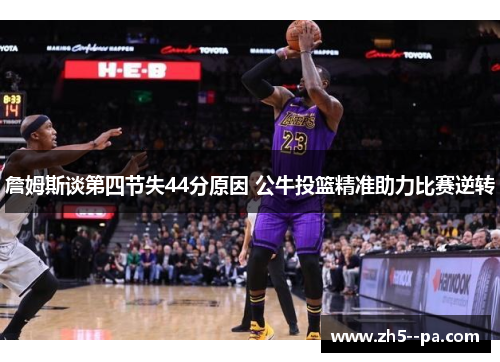詹姆斯谈第四节失44分原因 公牛投篮精准助力比赛逆转 詹姆斯谈第四节失44分原因 公牛投篮精准助力比赛逆转