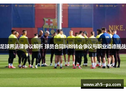 足球界法律争议解析 球员合同纠纷转会争议与职业道德挑战