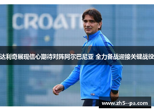 达利奇展现信心期待对阵阿尔巴尼亚 全力备战迎接关键战役