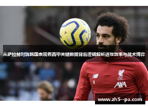 从萨拉赫对阵韩国表现看西甲关键数据背后逻辑解析进攻效率与战术博弈