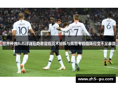世界杯强队赢球背后隐患显现战术短板与阵容考验临场应变不足暴露