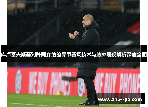 库卢塞夫斯基对阵阿森纳的德甲赛场技术与效率表现解析深度全面