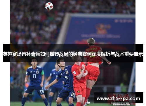 英超赛场替补奇兵如何逆转战局的经典案例深度解析与战术重要启示
