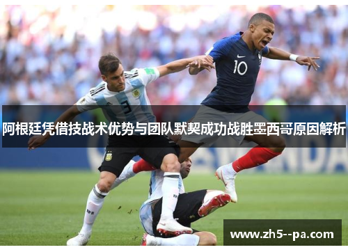 阿根廷凭借技战术优势与团队默契成功战胜墨西哥原因解析