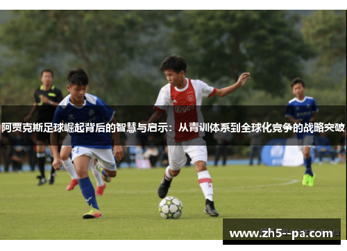 阿贾克斯足球崛起背后的智慧与启示：从青训体系到全球化竞争的战略突破