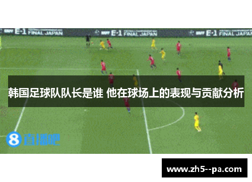 韩国足球队队长是谁 他在球场上的表现与贡献分析