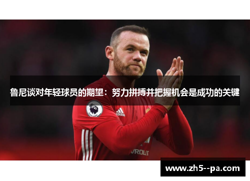 鲁尼谈对年轻球员的期望：努力拼搏并把握机会是成功的关键