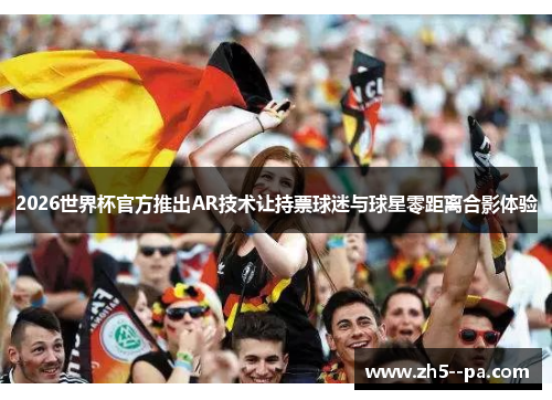 2026世界杯官方推出AR技术让持票球迷与球星零距离合影体验 2026世界杯官方推出AR技术让持票球迷与球星零距离合影体验