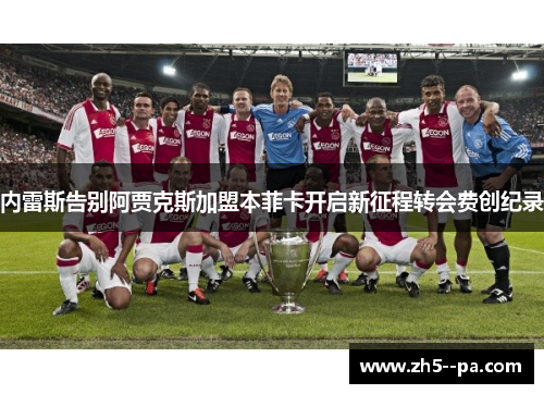 内雷斯告别阿贾克斯加盟本菲卡开启新征程转会费创纪录