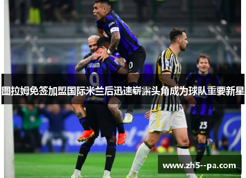 图拉姆免签加盟国际米兰后迅速崭露头角成为球队重要新星