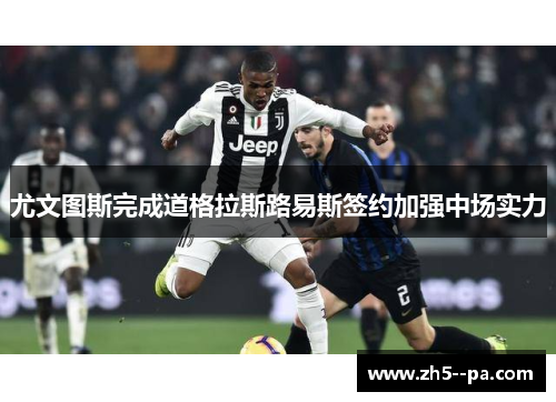 尤文图斯完成道格拉斯路易斯签约加强中场实力