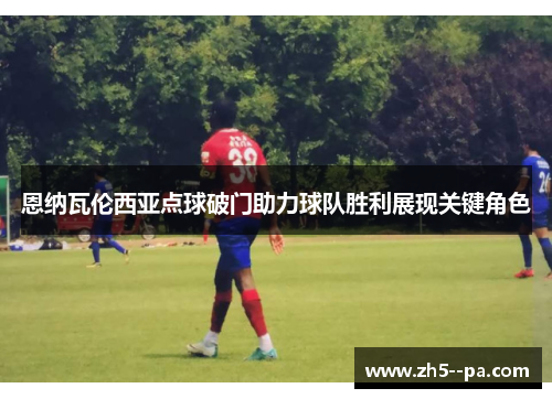 恩纳瓦伦西亚点球破门助力球队胜利展现关键角色 恩纳瓦伦西亚点球破门助力球队胜利展现关键角色