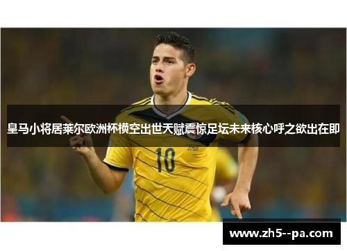 皇马小将居莱尔欧洲杯横空出世天赋震惊足坛未来核心呼之欲出在即 皇马小将居莱尔欧洲杯横空出世天赋震惊足坛未来核心呼之欲出在即