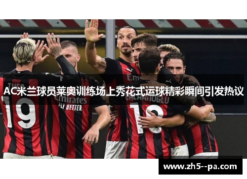 AC米兰球员莱奥训练场上秀花式运球精彩瞬间引发热议