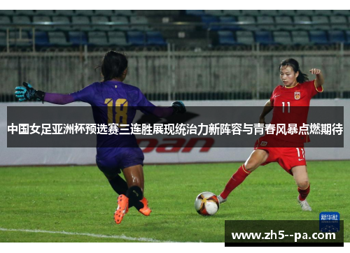 中国女足亚洲杯预选赛三连胜展现统治力新阵容与青春风暴点燃期待