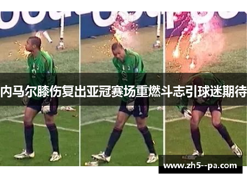 内马尔膝伤复出亚冠赛场重燃斗志引球迷期待