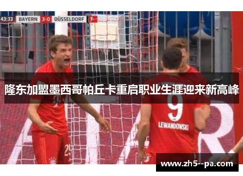 隆东加盟墨西哥帕丘卡重启职业生涯迎来新高峰 隆东加盟墨西哥帕丘卡重启职业生涯迎来新高峰