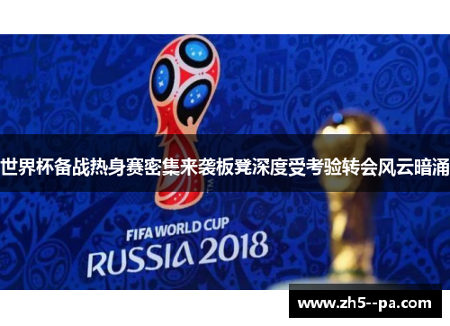 世界杯备战热身赛密集来袭板凳深度受考验转会风云暗涌 世界杯备战热身赛密集来袭板凳深度受考验转会风云暗涌
