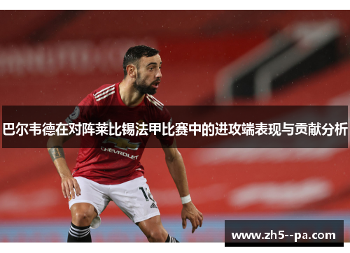 巴尔韦德在对阵莱比锡法甲比赛中的进攻端表现与贡献分析 巴尔韦德在对阵莱比锡法甲比赛中的进攻端表现与贡献分析
