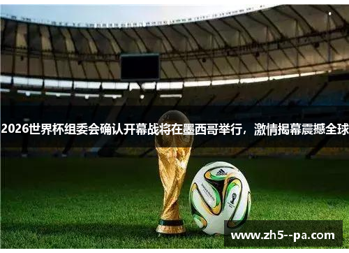 2026世界杯组委会确认开幕战将在墨西哥举行,激情揭幕震撼全球 2026世界杯组委会确认开幕战将在墨西哥举行,激情揭幕震撼全球