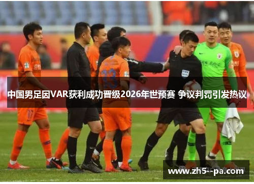 中国男足因VAR获利成功晋级2026年世预赛 争议判罚引发热议