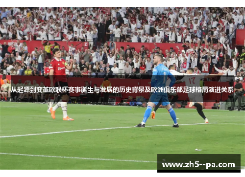 从起源到变革欧联杯赛事诞生与发展的历史背景及欧洲俱乐部足球格局演进关系
