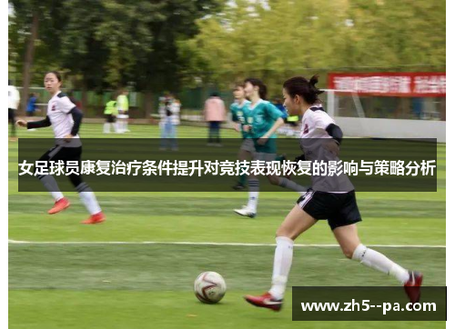 女足球员康复治疗条件提升对竞技表现恢复的影响与策略分析 女足球员康复治疗条件提升对竞技表现恢复的影响与策略分析