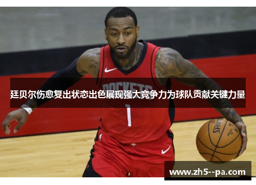 廷贝尔伤愈复出状态出色展现强大竞争力为球队贡献关键力量