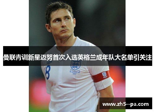 曼联青训新星迈努首次入选英格兰成年队大名单引关注